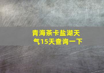 青海茶卡盐湖天气15天查询一下