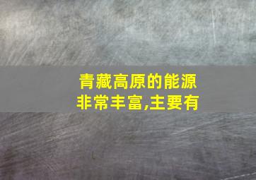 青藏高原的能源非常丰富,主要有