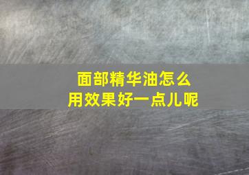 面部精华油怎么用效果好一点儿呢