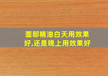 面部精油白天用效果好,还是晚上用效果好