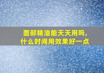 面部精油能天天用吗,什么时间用效果好一点