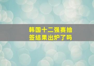 韩国十二强赛抽签结果出炉了吗