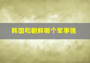 韩国和朝鲜哪个军事强