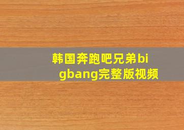 韩国奔跑吧兄弟bigbang完整版视频