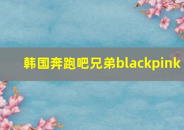 韩国奔跑吧兄弟blackpink