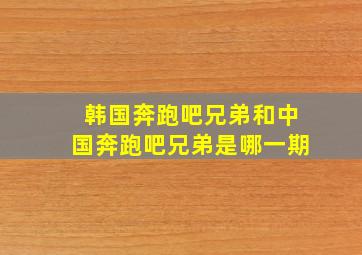 韩国奔跑吧兄弟和中国奔跑吧兄弟是哪一期