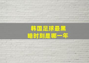 韩国足球最黑暗时刻是哪一年