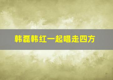 韩磊韩红一起唱走四方