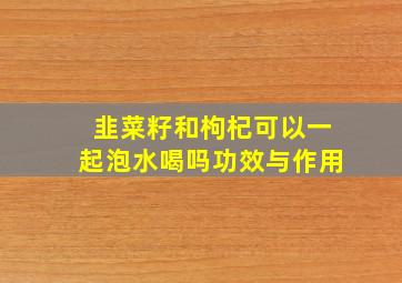 韭菜籽和枸杞可以一起泡水喝吗功效与作用