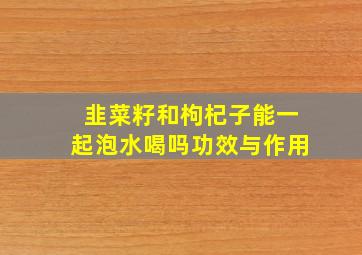 韭菜籽和枸杞子能一起泡水喝吗功效与作用