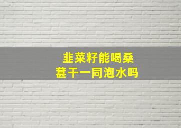 韭菜籽能喝桑葚干一同泡水吗