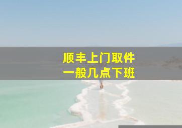 顺丰上门取件一般几点下班