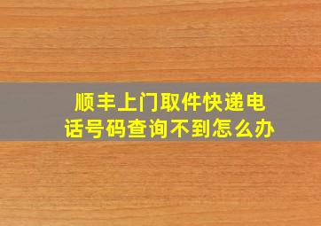 顺丰上门取件快递电话号码查询不到怎么办