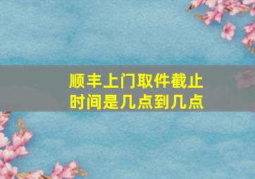 顺丰上门取件截止时间是几点到几点