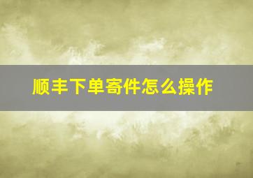 顺丰下单寄件怎么操作