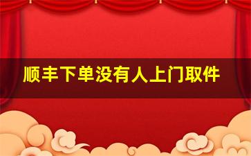 顺丰下单没有人上门取件