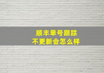 顺丰单号跟踪不更新会怎么样