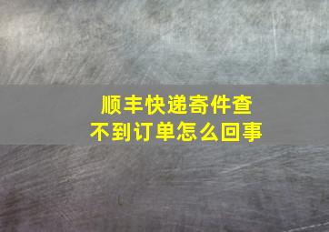 顺丰快递寄件查不到订单怎么回事