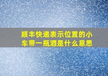 顺丰快递表示位置的小车带一瓶酒是什么意思