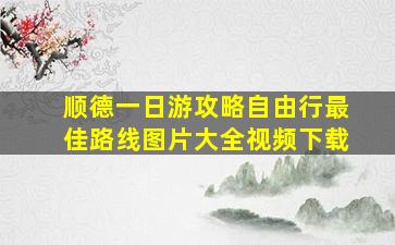 顺德一日游攻略自由行最佳路线图片大全视频下载