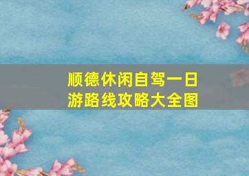 顺德休闲自驾一日游路线攻略大全图