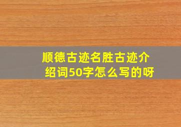 顺德古迹名胜古迹介绍词50字怎么写的呀