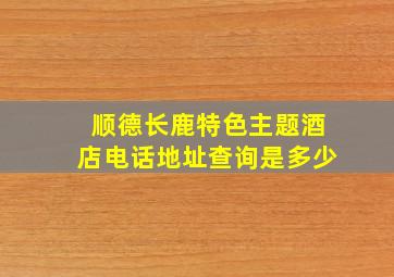 顺德长鹿特色主题酒店电话地址查询是多少