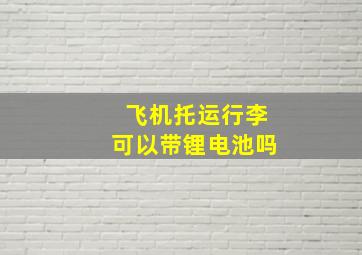 飞机托运行李可以带锂电池吗