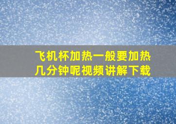 飞机杯加热一般要加热几分钟呢视频讲解下载