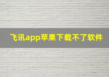 飞讯app苹果下载不了软件