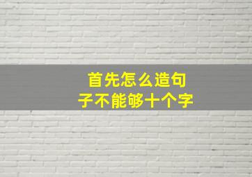 首先怎么造句子不能够十个字