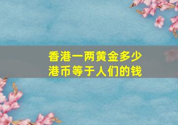 香港一两黄金多少港币等于人们的钱