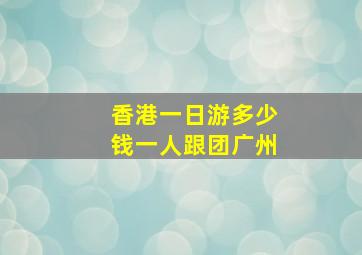 香港一日游多少钱一人跟团广州