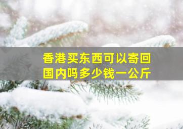 香港买东西可以寄回国内吗多少钱一公斤