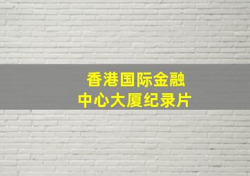 香港国际金融中心大厦纪录片