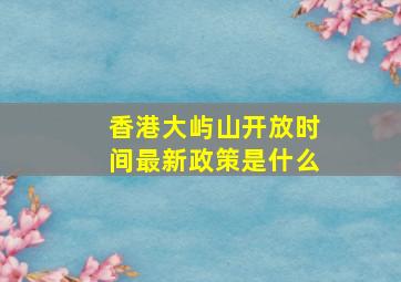 香港大屿山开放时间最新政策是什么