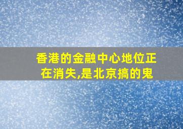 香港的金融中心地位正在消失,是北京搞的鬼