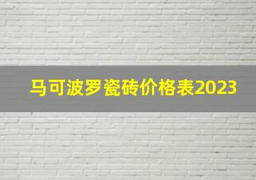 马可波罗瓷砖价格表2023