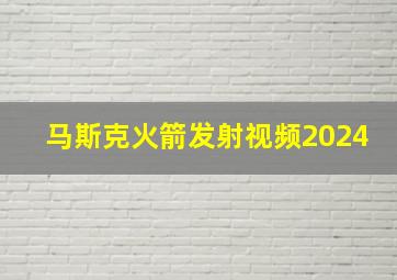 马斯克火箭发射视频2024