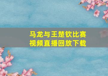 马龙与王楚钦比赛视频直播回放下载