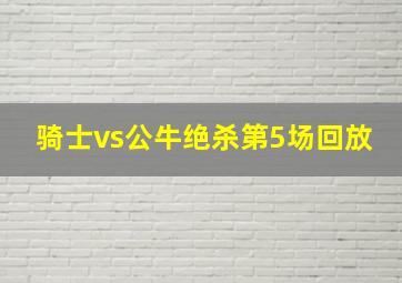 骑士vs公牛绝杀第5场回放