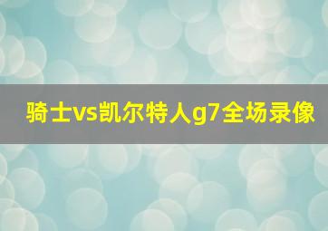 骑士vs凯尔特人g7全场录像