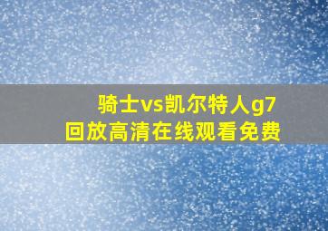 骑士vs凯尔特人g7回放高清在线观看免费