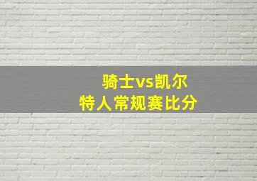 骑士vs凯尔特人常规赛比分