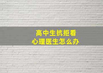 高中生抗拒看心理医生怎么办