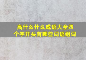 高什么什么成语大全四个字开头有哪些词语组词