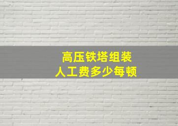 高压铁塔组装人工费多少每顿