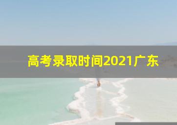 高考录取时间2021广东