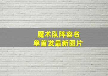 魔术队阵容名单首发最新图片