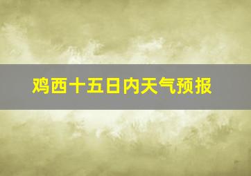 鸡西十五日内天气预报